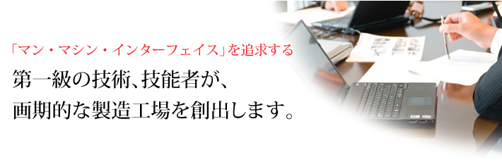 第一級の技術、技能者が、画期的な製造工場を創出します。